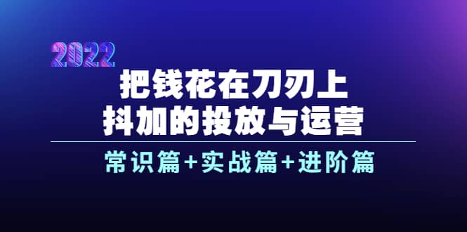 把钱花在刀刃上，抖加的投放与运营：常识篇+实战篇+进阶篇（28节课）|琦哥资源