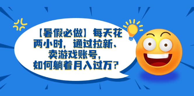 【暑假必做】每天花两小时，通过拉新、卖游戏账号，如何躺着月入过万？|琦哥资源