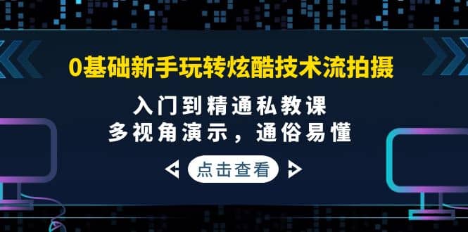 0基础新手玩转炫酷技术流拍摄：入门到精通私教课，多视角演示，通俗易懂|琦哥资源