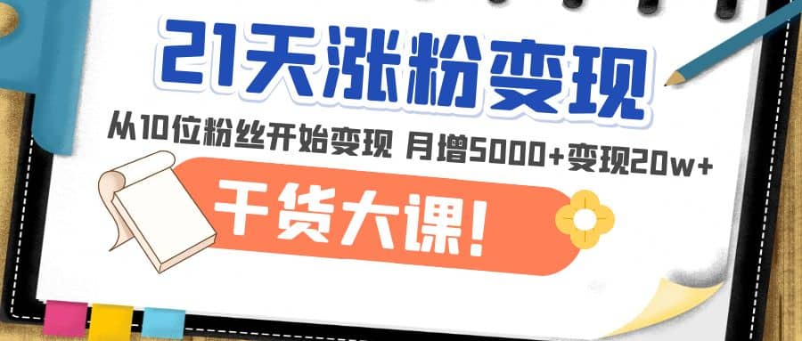 21天精准涨粉变现干货大课：从10位粉丝开始变现 月增5000+|琦哥资源