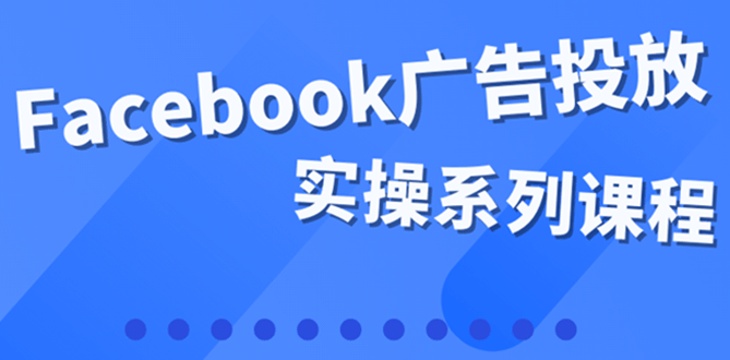 百万级广告操盘手带你玩Facebook全系列投放：运营和广告优化技能实操|琦哥资源