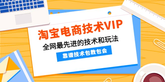 淘宝电商技术VIP，全网最先进的技术和玩法，靠谱技术包教包会（更新115）|琦哥资源
