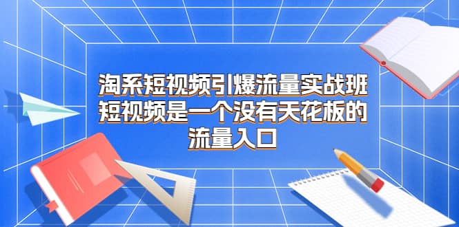 淘系短视频引爆流量实战班，短视频是一个没有天花板的流量入口|琦哥资源