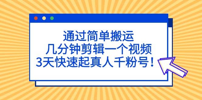 通过简单搬运，几分钟剪辑一个视频，3天快速起真人千粉号|琦哥资源