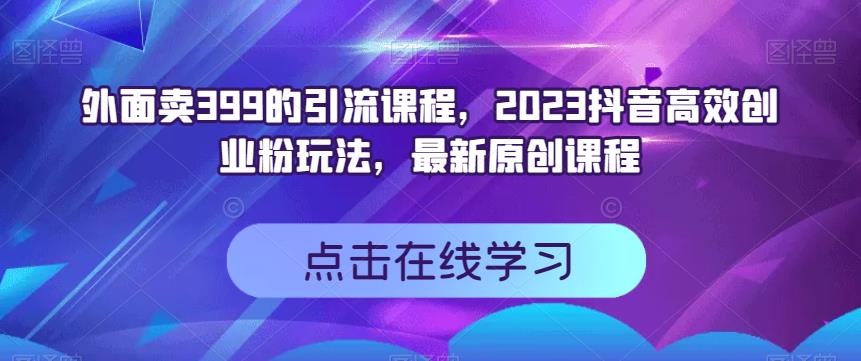 外面卖399的引流课程，2023抖音高效创业粉玩法，最新原创课程|琦哥资源