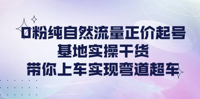 0粉纯自然流量正价起号基地实操干货，带你上车实现弯道超车|琦哥资源