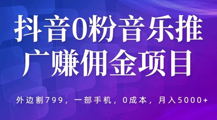 抖音0粉音乐推广赚佣金项目，外边割799，一部手机0成本就可操作，月入5000+|琦哥资源