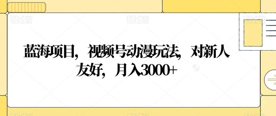 视频号动漫玩法，对新人友好，月入3000+，蓝海项目|琦哥资源