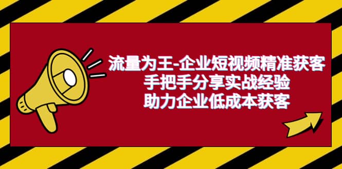 流量为王-企业 短视频精准获客，手把手分享实战经验，助力企业低成本获客|琦哥资源