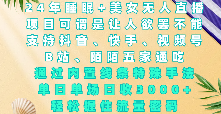 24年睡眠+美女无人直播，项目可谓是让人欲罢不能，支持抖音、快手、视频号、B站、陌陌五家通吃，通过内置线条特殊手法，单场日收3000+，轻松握住流量密码|琦哥资源