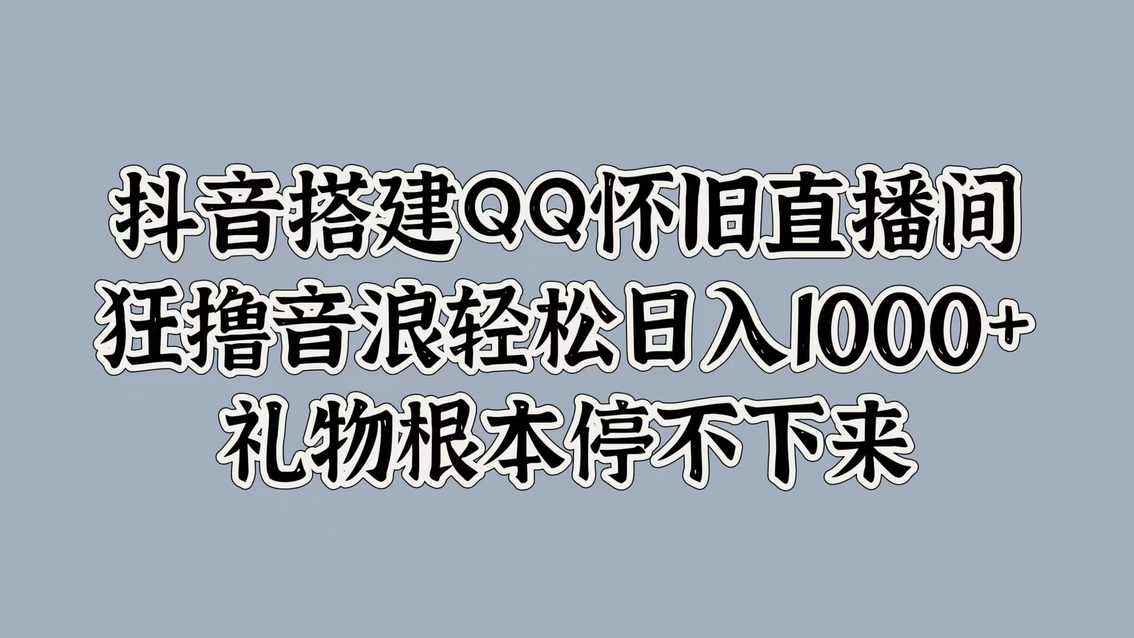 抖音搭建QQ怀旧直播间，狂撸音浪轻松日入1000+礼物根本停不下来|琦哥资源