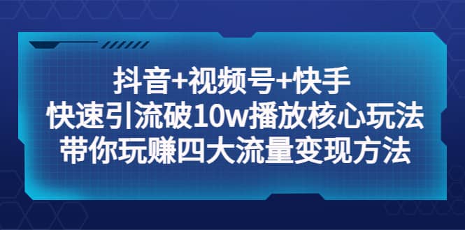抖音+视频号+快手 快速引流破10w播放核心玩法：带你玩赚四大流量变现方法|琦哥资源