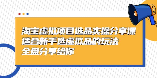 淘宝虚拟项目选品实操分享课，适合新手选虚拟品的玩法 全盘分享给你|琦哥资源