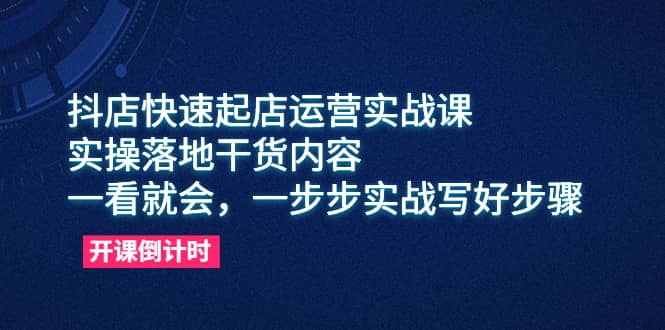 抖店快速起店运营实战课，实操落地干货内容，一看就会，一步步实战写好步骤|琦哥资源