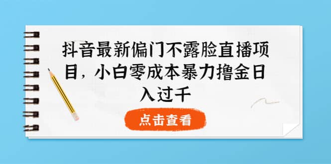抖音最新偏门不露脸直播项目，小白零成本暴力撸金日入1000+|琦哥资源