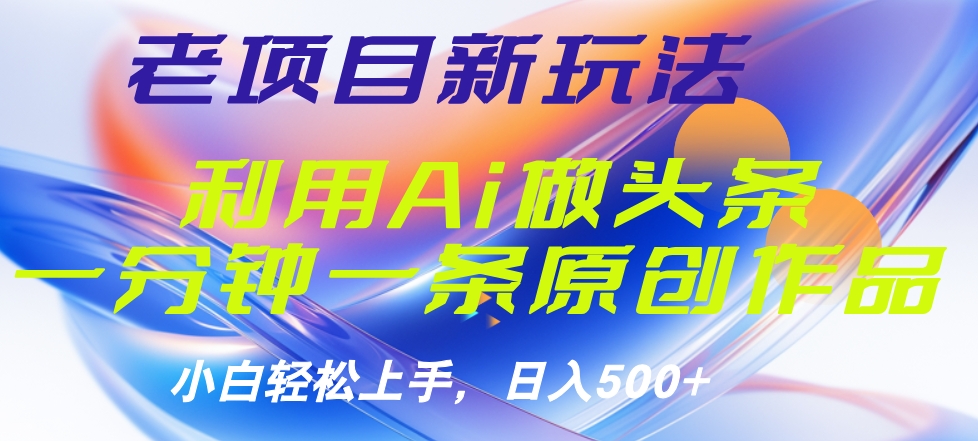 老项目新玩法，利用AI做头条掘金，1分钟一篇原创文章|琦哥资源