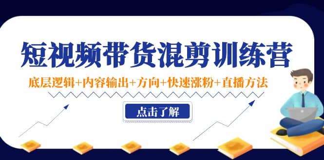 短视频带货混剪训练营：底层逻辑+内容输出+方向+快速涨粉+直播方法！|琦哥资源