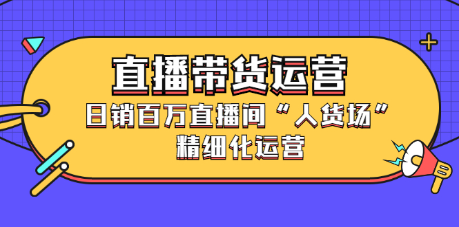 直播带货运营，销百万直播间“人货场”精细化运营|琦哥资源