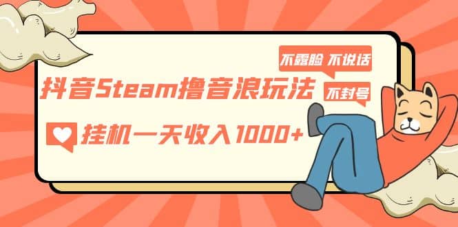 抖音Steam撸音浪玩法 不露脸 不说话 不封号 社恐人群福音|琦哥资源