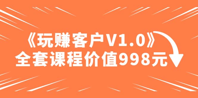 某收费课程《玩赚客户V1.0》全套课程价值998元|琦哥资源