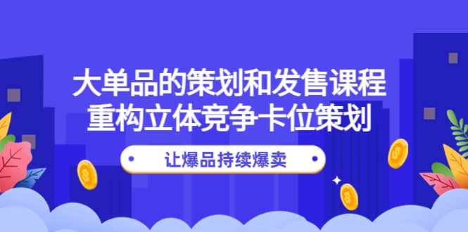 大单品的策划和发售课程：重构立体竞争卡位策划，让爆品持续爆卖|琦哥资源