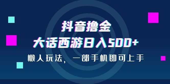 抖音撸金，大话西游日入500+，懒人玩法，一部手机即可上手|琦哥资源