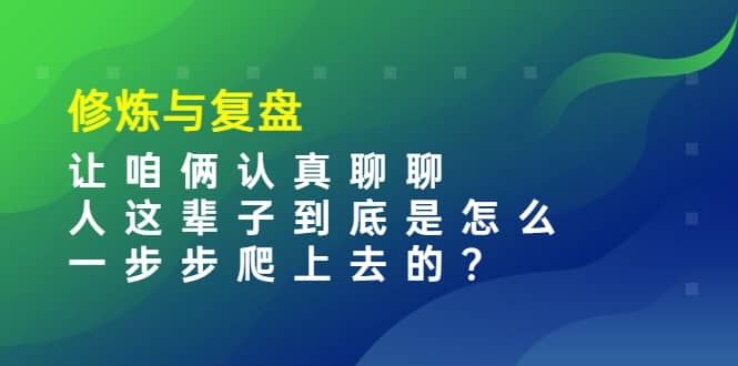 某收费文章：修炼与复盘 让咱俩认真聊聊 人这辈子到底怎么一步步爬上去的?|琦哥资源