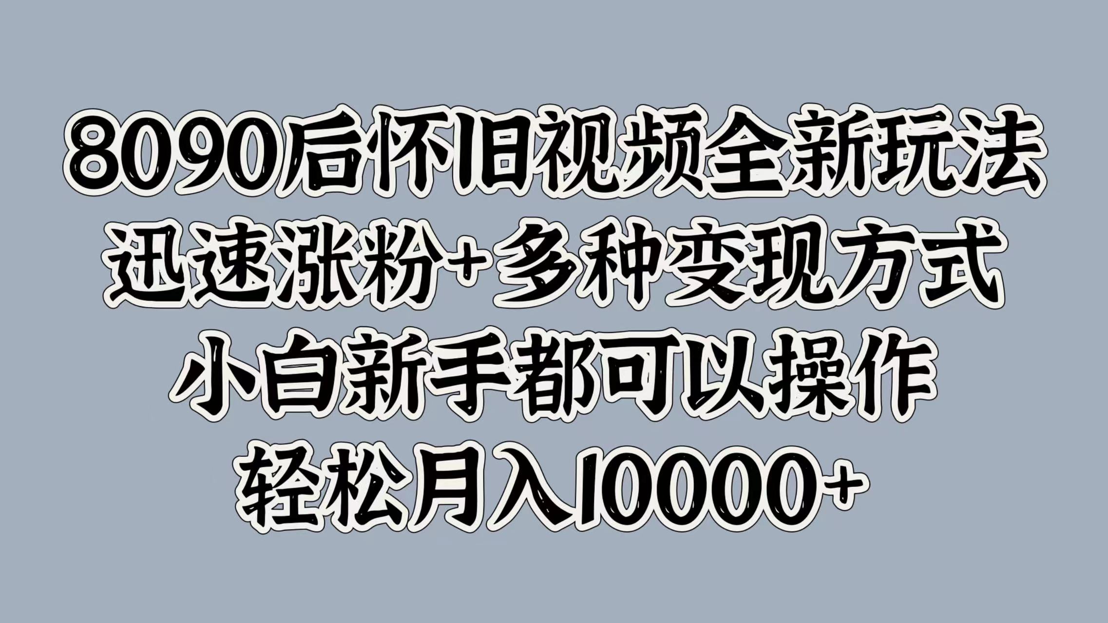 8090后怀旧视频全新玩法，迅速涨粉+多种变现方式，小白新手都可以操作，轻松月入10000+|琦哥资源
