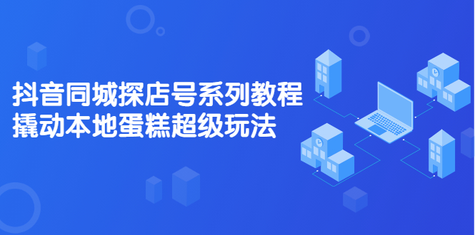 抖音同城探店号系列教程，撬动本地蛋糕超级玩法【视频课程】|琦哥资源