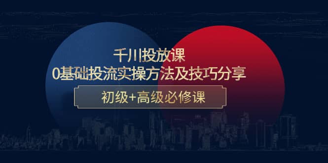 千川投放课：0基础投流实操方法及技巧分享，初级+高级必修课|琦哥资源