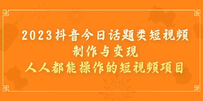 2023抖音今日话题类短视频制作与变现，人人都能操作的短视频项目|琦哥资源