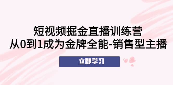 短视频掘金直播训练营：从0到1成为金牌全能-销售型主播|琦哥资源
