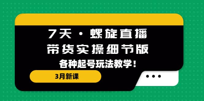7天·螺旋直播·带货实操细节版：3月新课，各种起号玩法教学|琦哥资源