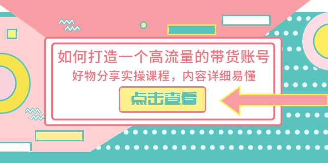 如何打造一个高流量的带货账号，好物分享实操课程，内容详细易懂|琦哥资源