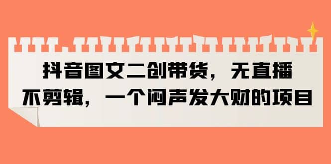抖音图文二创带货，无直播，不剪辑，一个闷声发大财的项目|琦哥资源