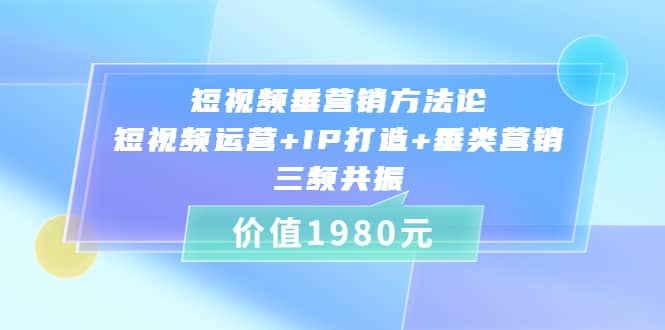 短视频垂营销方法论:短视频运营+IP打造+垂类营销，三频共振（价值1980）|琦哥资源