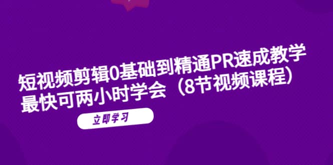 短视频剪辑0基础到精通PR速成教学：最快可两小时学会（8节视频课程）|琦哥资源