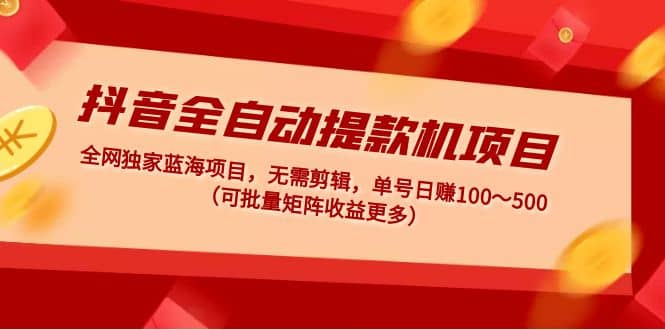 抖音全自动提款机项目：独家蓝海 无需剪辑 单号日赚100～500 (可批量矩阵)|琦哥资源