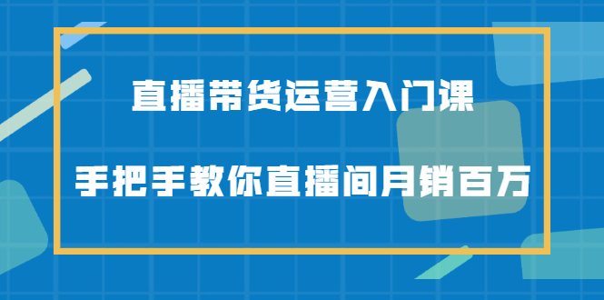 直播带货运营入门课，手把手教你直播间月销百万|琦哥资源