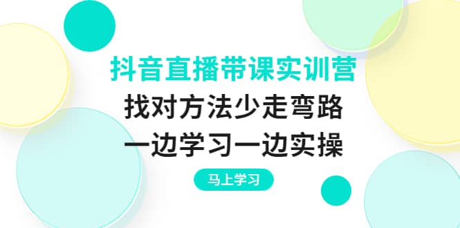 抖音直播带课实训营：找对方法少走弯路，一边学习一边实操|琦哥资源