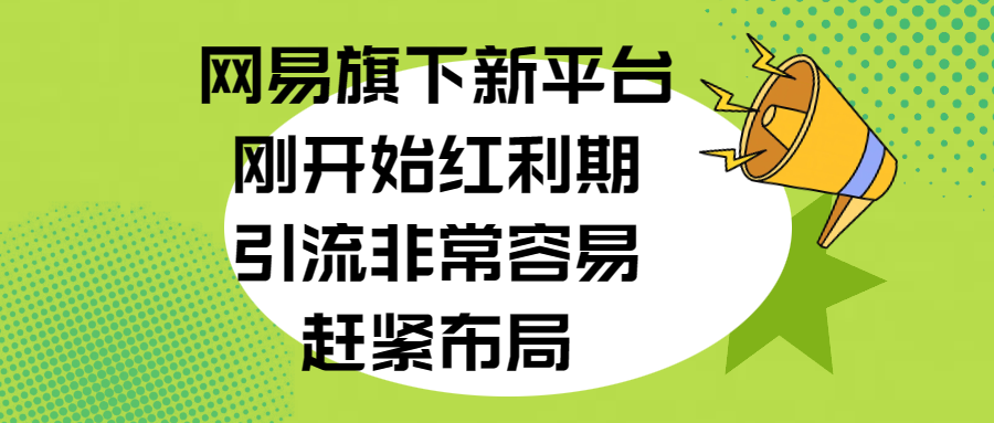 网易旗下新平台，刚开始红利期，引流非常容易，赶紧布局|琦哥资源
