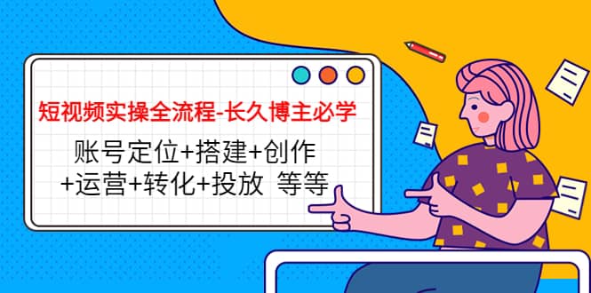短视频实操全流程-长久博主必学：账号定位+搭建+创作+运营+转化+投放 等等|琦哥资源