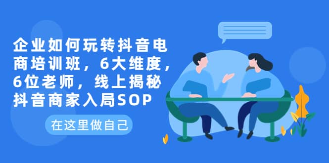 企业如何玩转抖音电商培训班，6大维度，6位老师，线上揭秘抖音商家入局SOP|琦哥资源
