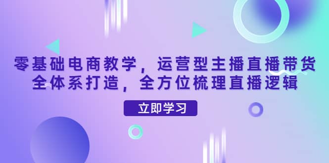 零基础电商教学，运营型主播直播带货全体系打造，全方位梳理直播逻辑|琦哥资源
