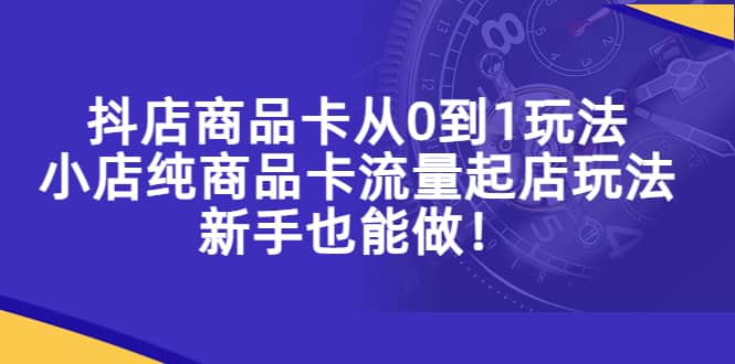 抖店商品卡从0到1玩法，小店纯商品卡流量起店玩法，新手也能做|琦哥资源