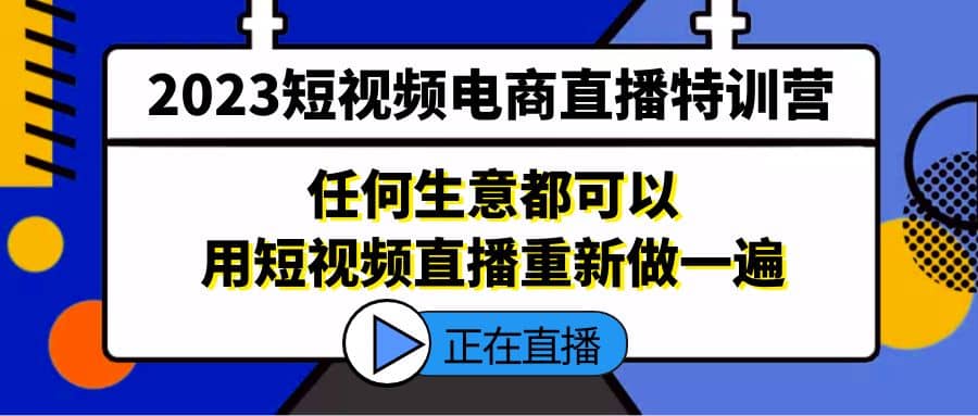2023短视频电商直播特训营，任何生意都可以用短视频直播重新做一遍|琦哥资源