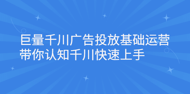 巨量千川广告投放基础运营，带你认知千川快速上手|琦哥资源