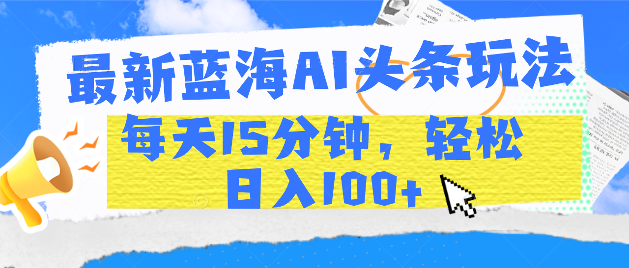 最新蓝海AI头条玩法，每天15分钟，轻松日入100+|琦哥资源