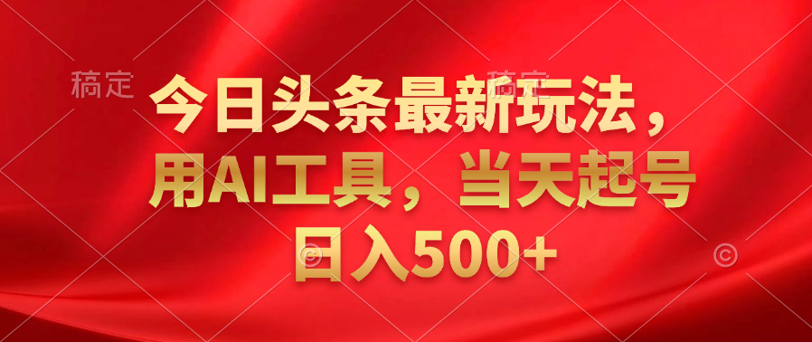 今日头条最新玩法，利用AI工具，当天起号日入500+|琦哥资源