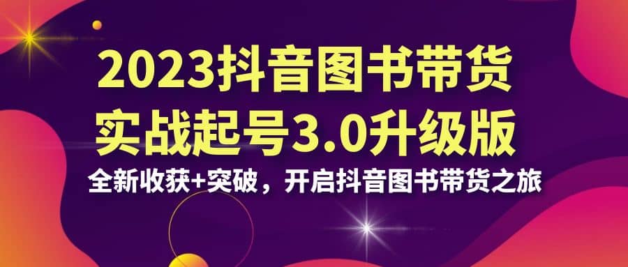 2023抖音 图书带货实战起号3.0升级版：全新收获+突破，开启抖音图书带货之旅|琦哥资源